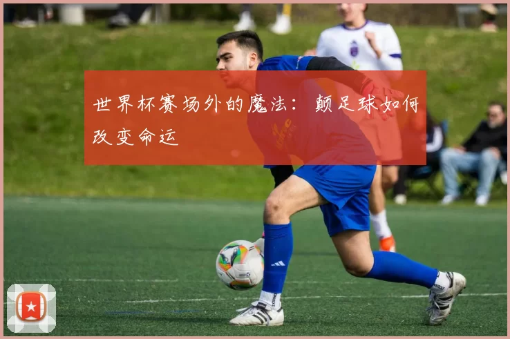 世界杯赛场外的魔法:颠足球如何改变命运