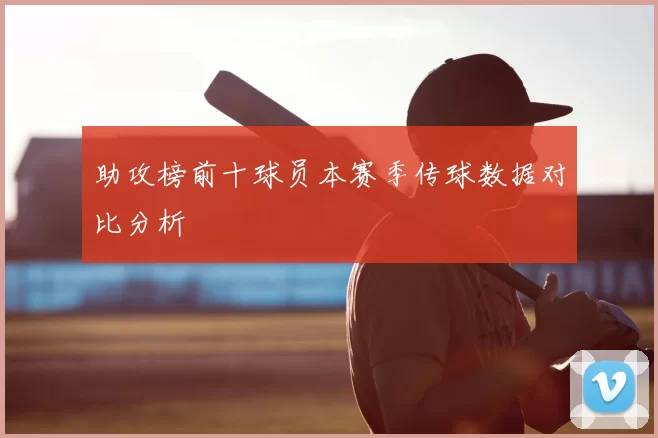 助攻榜前十球员本赛季传球数据对比分析