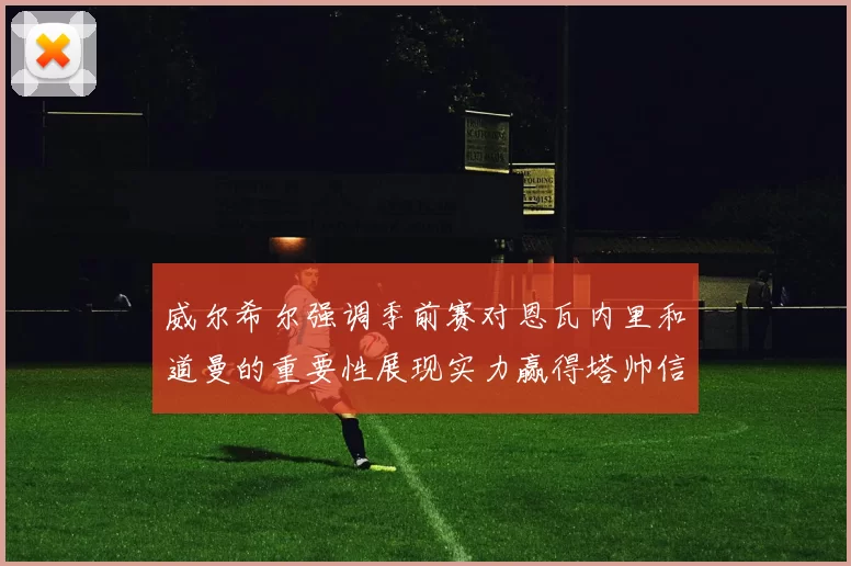 威尔希尔强调季前赛对恩瓦内里和道曼的重要性展现实力赢得塔帅信任