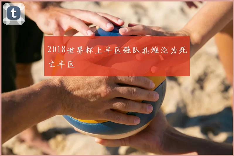 2018世界杯上半区强队扎堆沦为死亡半区