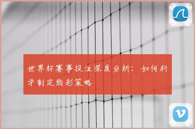世界杯赛事投注深度分析:如何科学制定购彩策略