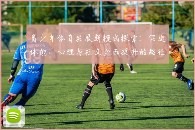 青少年体育发展新模式探索：促进体能、心理与社交全面提升的路径分析