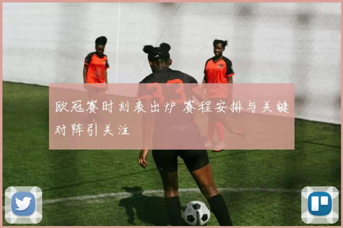 欧冠赛时刻表出炉 赛程安排与关键对阵引关注