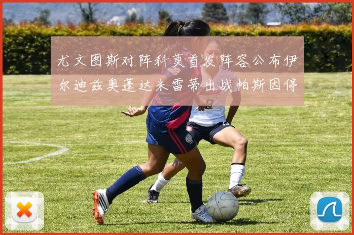 尤文图斯对阵科莫首发阵容公布伊尔迪兹奥蓬达米雷蒂出战帕斯因停赛缺席