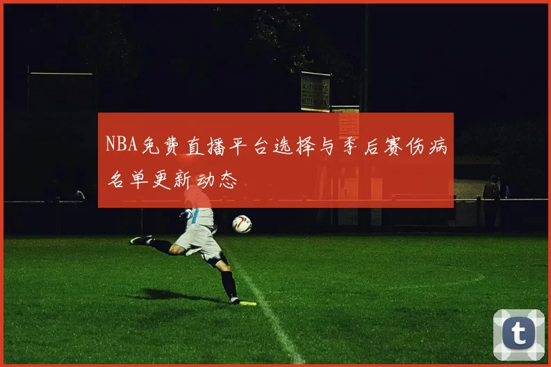 NBA免费直播平台选择与季后赛伤病名单更新动态