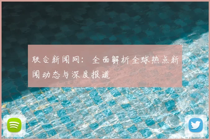 联合新闻网：全面解析全球热点新闻动态与深度报道