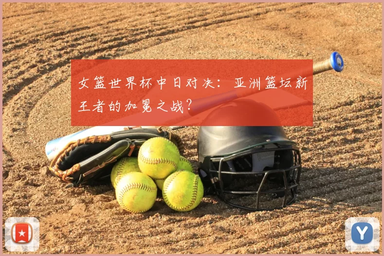 女篮世界杯中日对决：亚洲篮坛新王者的加冕之战？