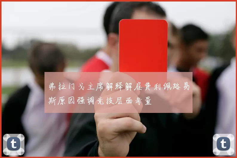 弗拉门戈主席解释解雇费利佩路易斯原因强调竞技层面考量