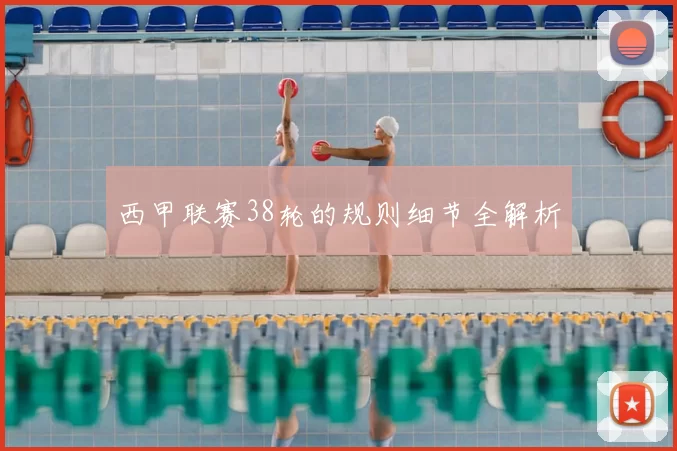 西甲联赛38轮的规则细节全解析