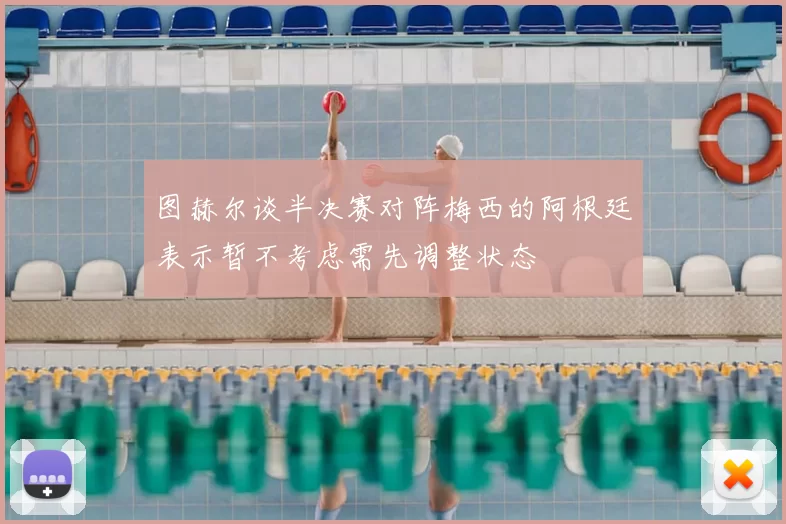 图赫尔谈半决赛对阵梅西的阿根廷表示暂不考虑需先调整状态