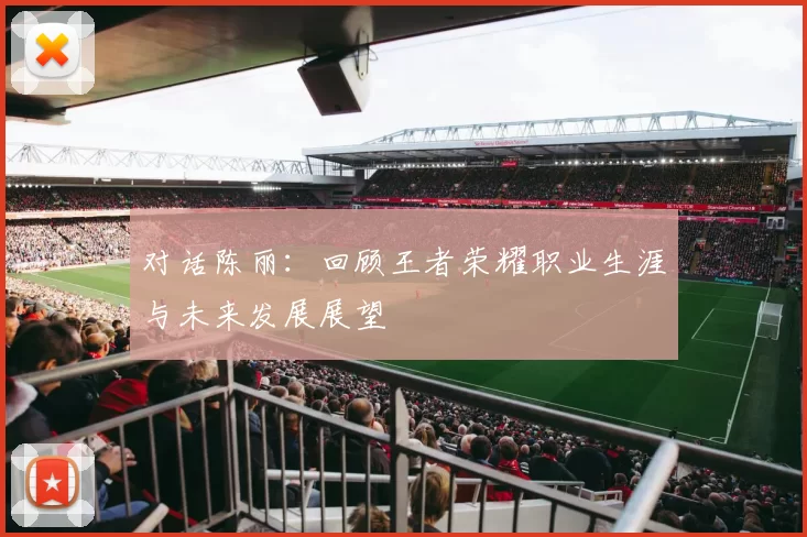 对话陈丽：回顾王者荣耀职业生涯与未来发展展望