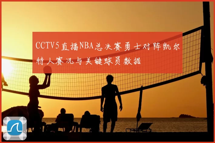 CCTV5直播NBA总决赛勇士对阵凯尔特人赛况与关键球员数据