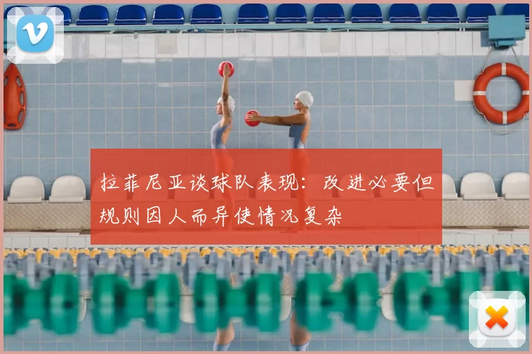 拉菲尼亚谈球队表现：改进必要但规则因人而异使情况复杂