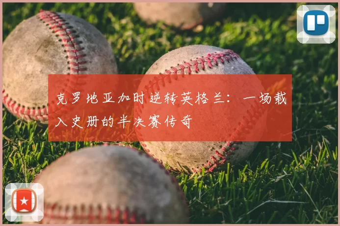 克罗地亚加时逆转英格兰：一场载入史册的半决赛传奇