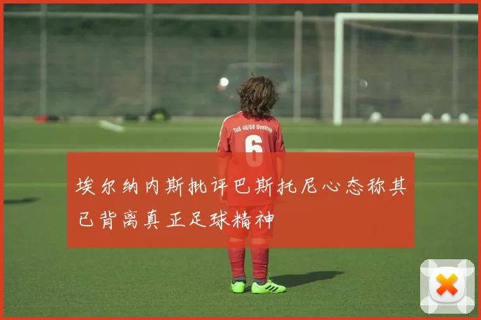 埃尔纳内斯批评巴斯托尼心态称其已背离真正足球精神