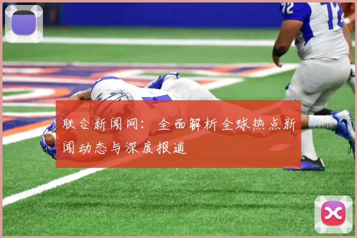 联合新闻网：全面解析全球热点新闻动态与深度报道