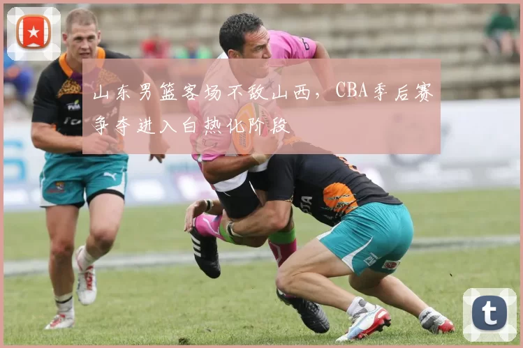 山东男篮客场不敌山西，CBA季后赛争夺进入白热化阶段