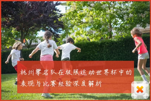 杭州攀岩队在极限运动世界杯中的表现与比赛经验深度解析
