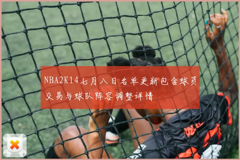 NBA2K14七月八日名单更新包含球员交易与球队阵容调整详情