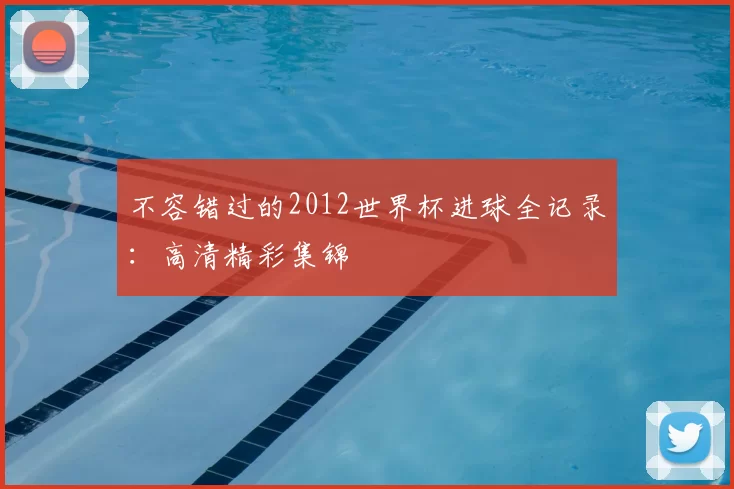 不容错过的2012世界杯进球全记录：高清精彩集锦