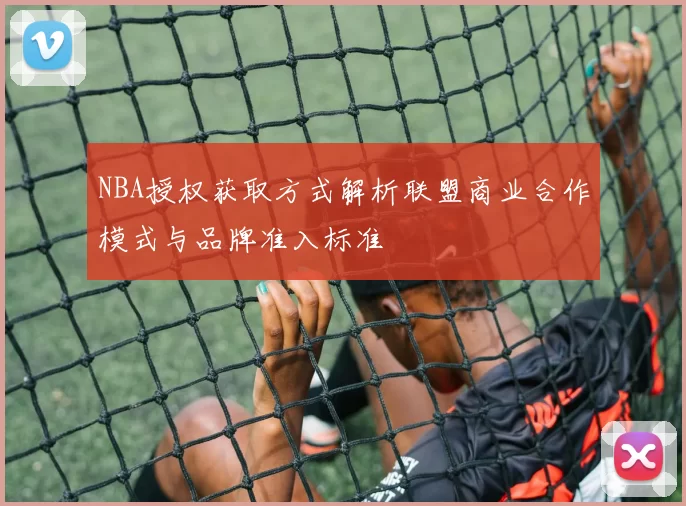 NBA授权获取方式解析联盟商业合作模式与品牌准入标准