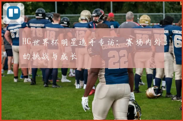 HG世界杯明星选手专访：赛场内外的挑战与成长