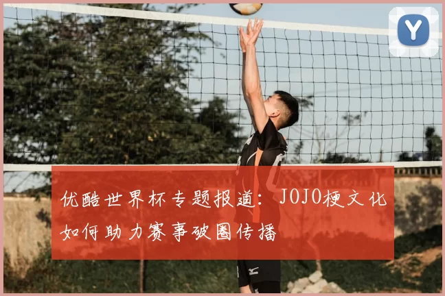 优酷世界杯专题报道:JOJO梗文化如何助力赛事破圈传播