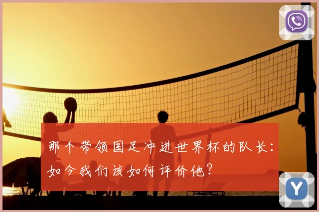 那个带领国足冲进世界杯的队长：如今我们该如何评价他？