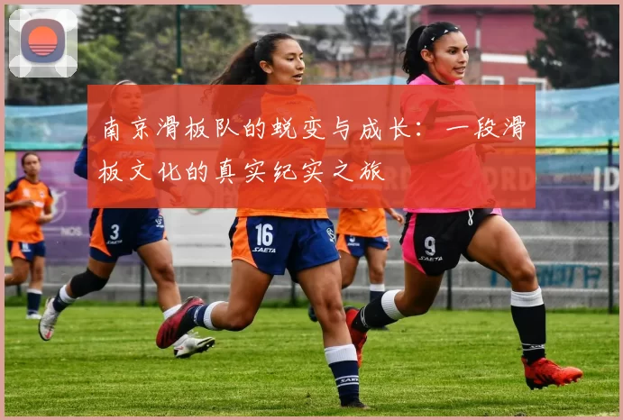 南京滑板队的蜕变与成长：一段滑板文化的真实纪实之旅