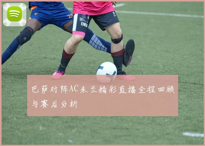 巴萨对阵AC米兰精彩直播全程回顾与赛后分析