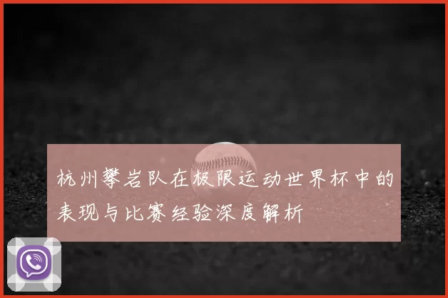 杭州攀岩队在极限运动世界杯中的表现与比赛经验深度解析