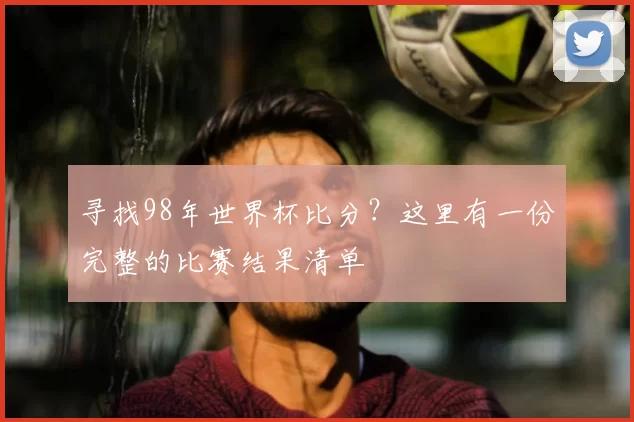 寻找98年世界杯比分？这里有一份完整的比赛结果清单