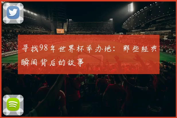寻找98年世界杯举办地:那些经典瞬间背后的故事