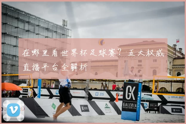 在哪里看世界杯足球赛？五大权威直播平台全解析