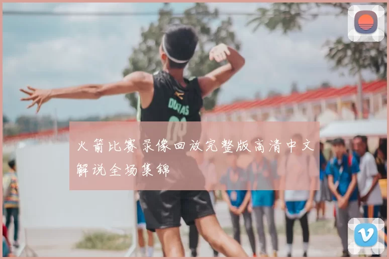 火箭比赛录像回放完整版高清中文解说全场集锦