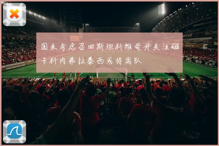 国米考虑召回斯坦科维奇并关注磁卡科内弗拉泰西或将离队