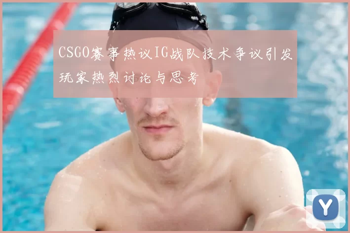 CSGO赛事热议IG战队技术争议引发玩家热烈讨论与思考