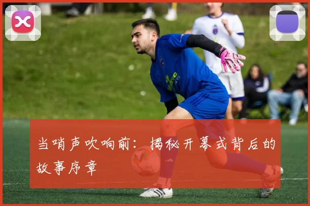当哨声吹响前:揭秘开幕式背后的故事序章