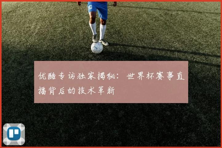 优酷专访独家揭秘：世界杯赛事直播背后的技术革新