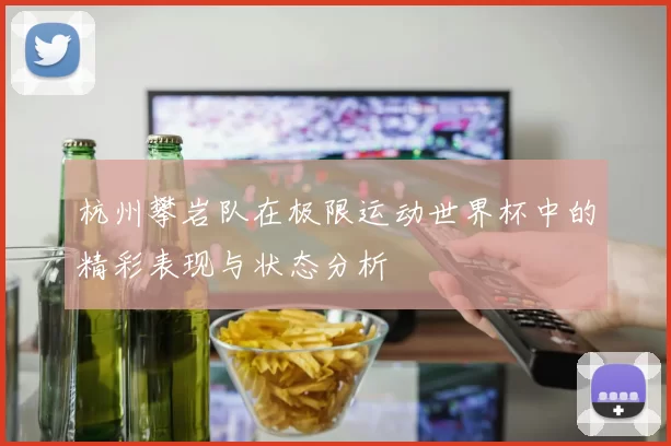 杭州攀岩队在极限运动世界杯中的精彩表现与状态分析