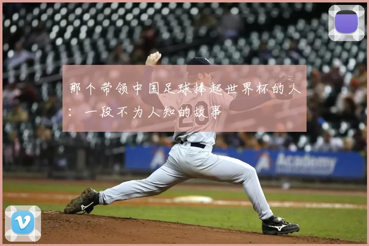 那个带领中国足球捧起世界杯的人：一段不为人知的故事