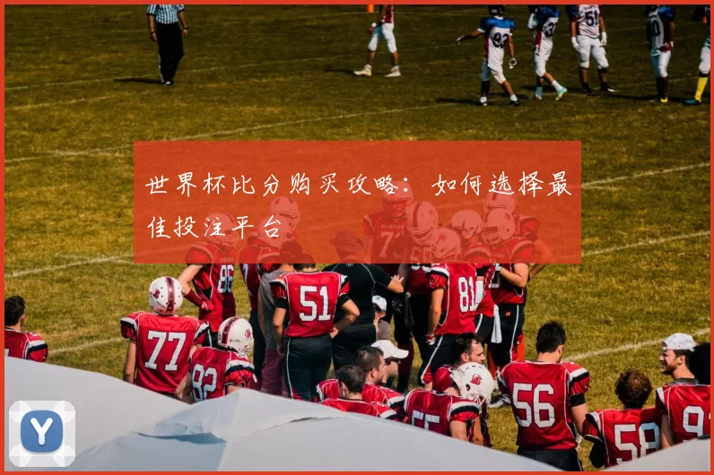 世界杯比分购买攻略：如何选择最佳投注平台