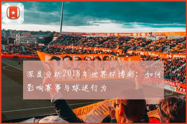 深度分析2018年世界杯博彩：如何影响赛事与球迷行为