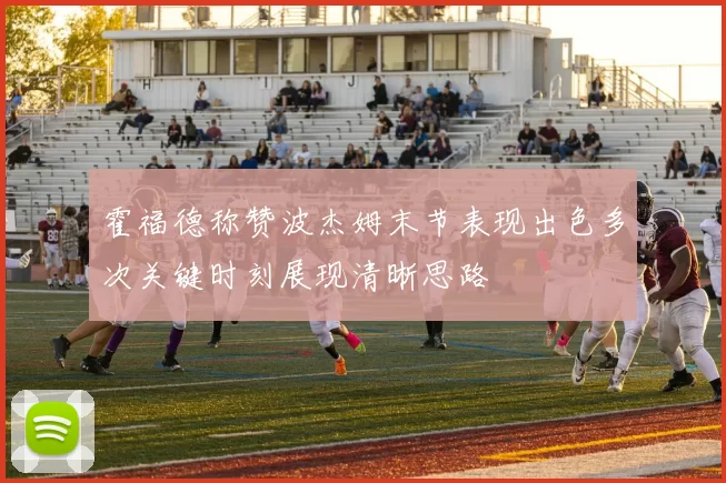霍福德称赞波杰姆末节表现出色多次关键时刻展现清晰思路