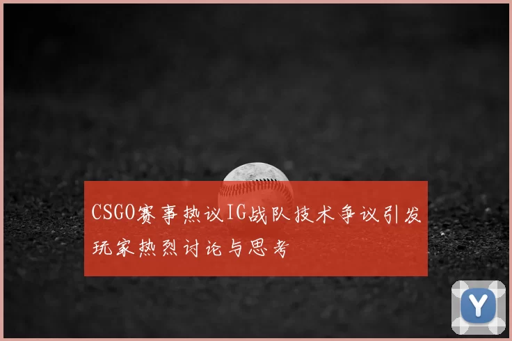 CSGO赛事热议IG战队技术争议引发玩家热烈讨论与思考