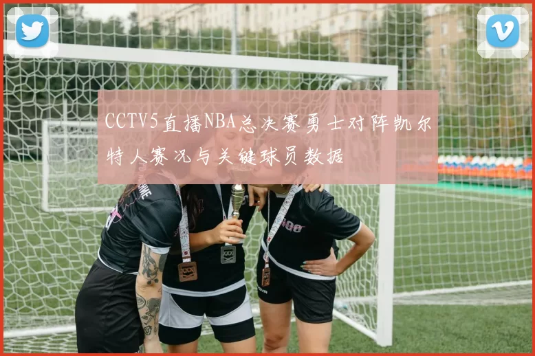 CCTV5直播NBA总决赛勇士对阵凯尔特人赛况与关键球员数据