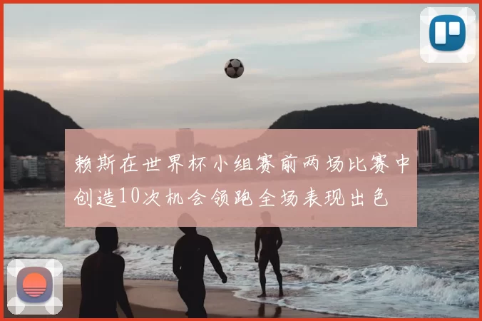 赖斯在世界杯小组赛前两场比赛中创造10次机会领跑全场表现出色