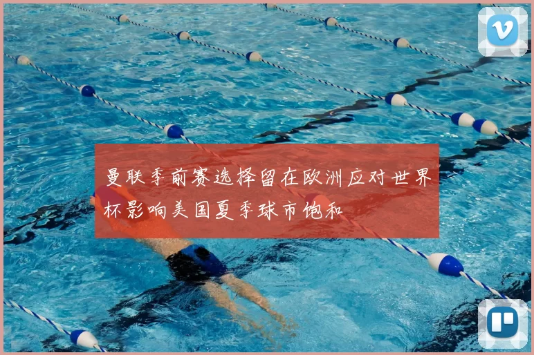 曼联季前赛选择留在欧洲应对世界杯影响美国夏季球市饱和