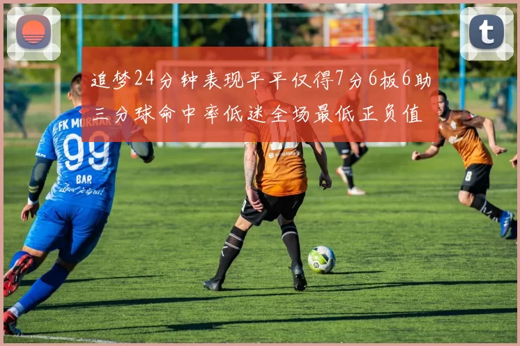 追梦24分钟表现平平仅得7分6板6助三分球命中率低迷全场最低正负值