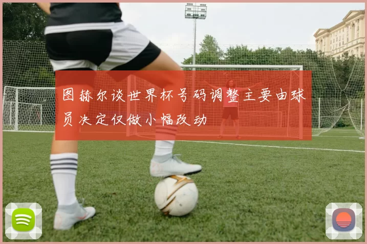 图赫尔谈世界杯号码调整主要由球员决定仅做小幅改动